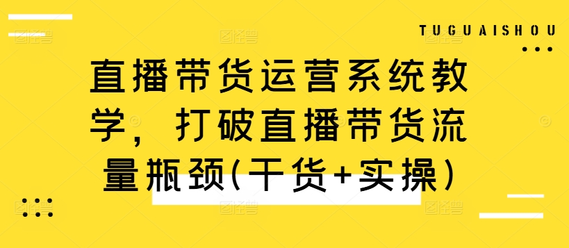 直播带货运营系统教学，打破直播带货流量瓶颈(干货+实操)-卿云社