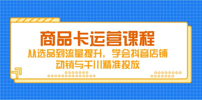 商品卡运营课程，从选品到流量提升，学会抖音店铺动销与千川精准投放-卿云社