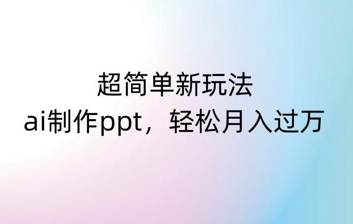 超简单新玩法，靠ai制作PPT，几分钟一个作品，小白也可以操作，月入过万【揭秘】-卿云社