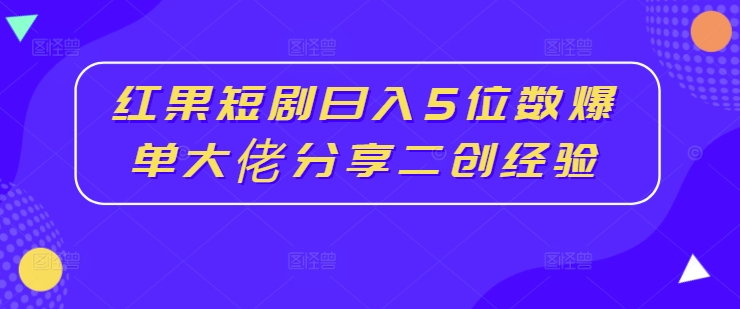 红果短剧日入5位数爆单大佬分享二创经验-卿云社