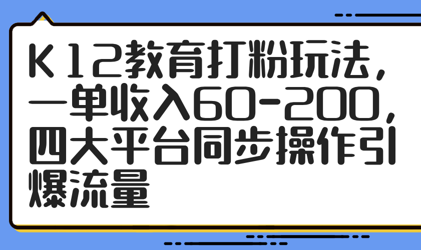 K12教育打粉玩法，一单收入60-200，四大平台同步操作引爆流量-卿云社
