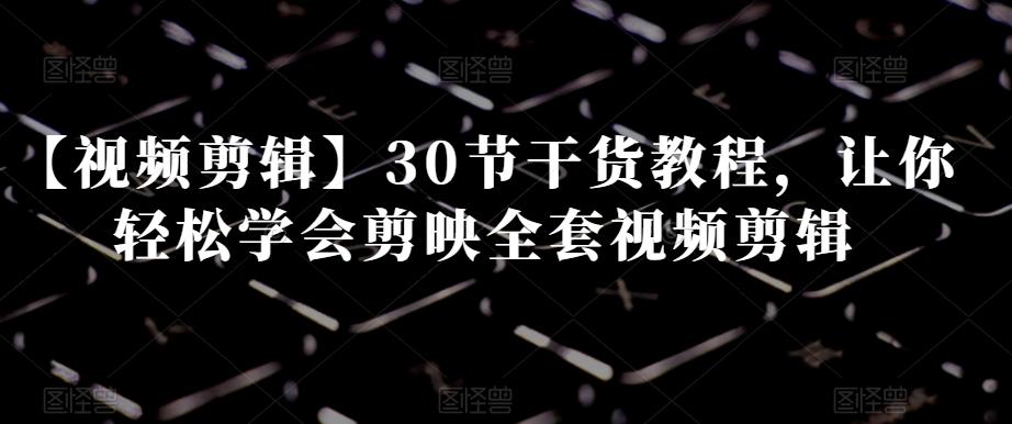 【视频剪辑】30节干货教程，让你轻松学会剪映全套视频剪辑-卿云社