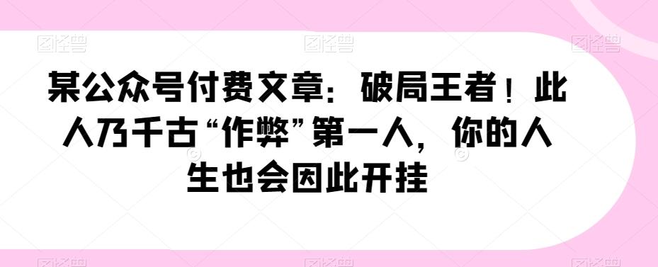 某公众号付费文章：破局王者！此人乃千古“作弊”第一人，你的人生也会因此开挂-卿云社