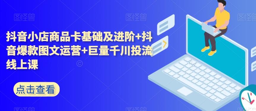 抖音小店商品卡基础及进阶+抖音爆款图文运营+巨量千川投流线上课-卿云社