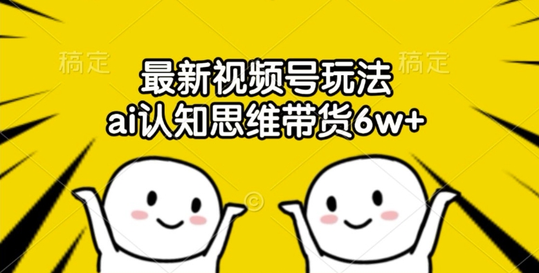 最新视频号玩法，ai认知思维带货6w+【揭秘】-卿云社