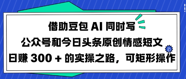 借助豆包AI同时写公众号和今日头条原创情感短文日入3张的实操之路，可矩形操作-卿云社