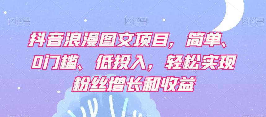 抖音浪漫图文项目，简单、0门槛、低投入，轻松实现粉丝增长和收益-卿云社