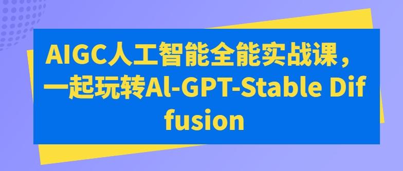 AIGC人工智能全能实战课，一起玩转Al-GPT-Stable Diffusion-卿云社