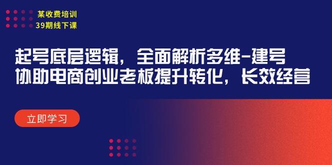 (9806期)某收费培训39期线下课：起号底层逻辑，全面解析多维 建号，协助电商创业…-卿云社