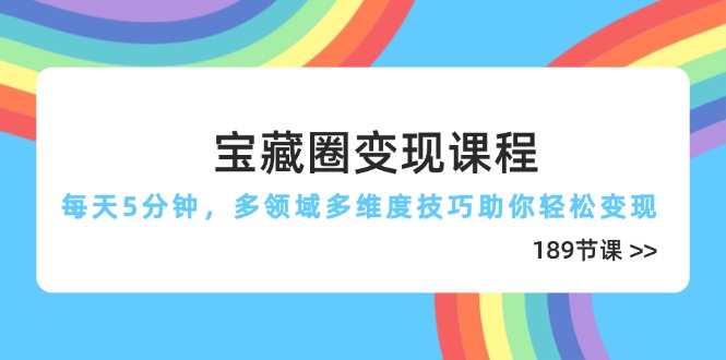 宝藏圈变现课程，每天5分钟，多领域多维度技巧助你轻松变现(189节-卿云社
