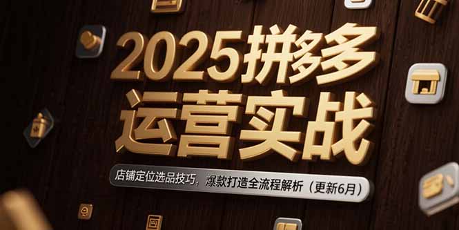 2025拼多多运营实战：店铺定位选品技巧，爆款打造全流程解析(更新6月-卿云社