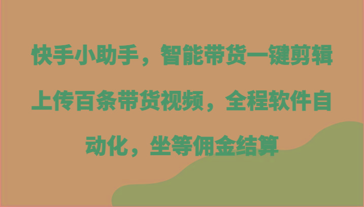 快手小助手，智能带货一键剪辑上传百条带货视频，全程软件自动化，坐等佣金结算-卿云社