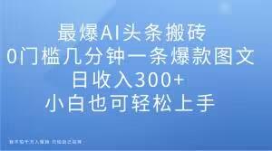 最爆AI头条搬砖，0门槛几分钟一条爆款图文，日收入300+，小白也可轻松上手【揭秘】-卿云社