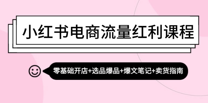 小红书电商流量红利课程：零基础开店+选品爆品+爆文笔记+卖货指南-卿云社