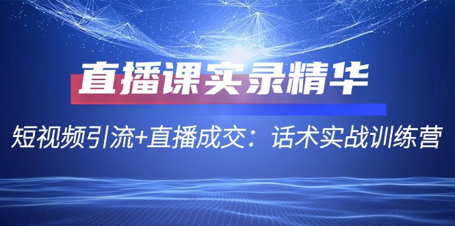 直播课实录精华：短视频引流+直播成交：话术实战训练营-卿云社