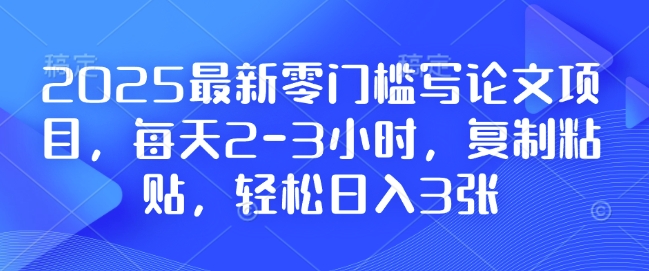 2025最新零门槛写论文项目，每天2-3小时，复制粘贴，轻松日入3张，附详细资料教程【揭秘】-卿云社