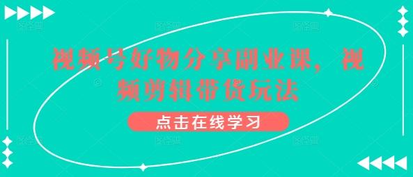视频号好物分享副业课，视频剪辑带货玩法-卿云社