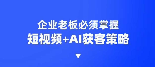 企业短视频AI获客霸屏流量课，6步短视频+AI突围法，3大霸屏抢客策略-卿云社
