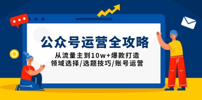 公众号运营全攻略：从流量主到10w+爆款打造，领域选择/选题技巧/账号运营-卿云社