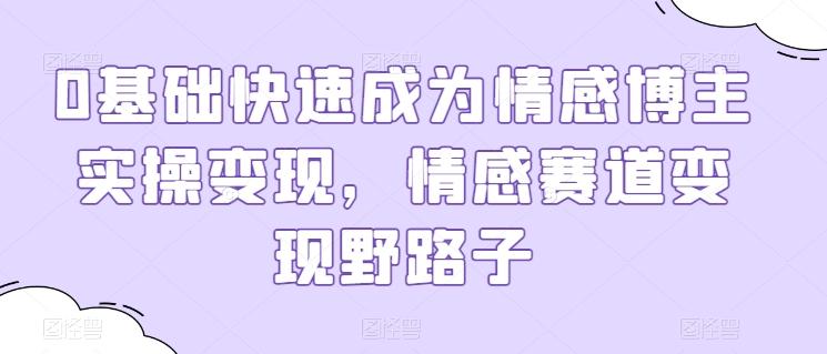 0基础快速成为情感博主实操变现，情感赛道变现野路子-卿云社