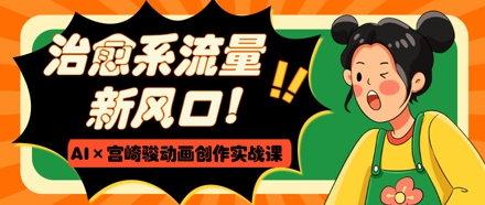 治愈系流量新风口，AI+宫崎骏动画创作实战课，从0到1打造爆款视频-卿云社