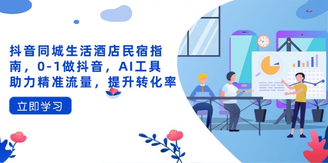 抖音同城生活酒店民宿指南，0-1做抖音，AI工具助力精准流量，提升转化率-卿云社