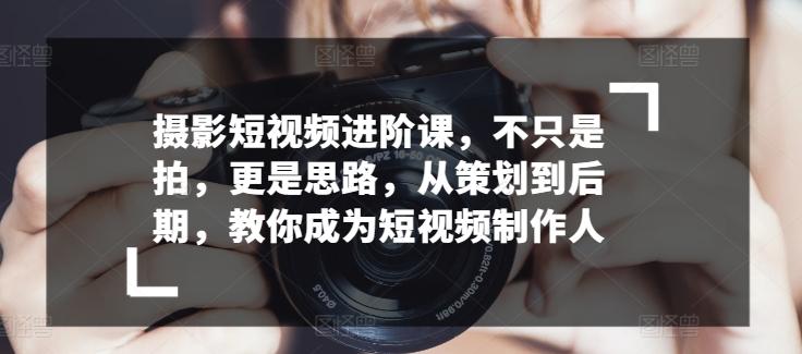 摄影短视频进阶课，不只是拍，更是思路，从策划到后期，教你成为短视频制作人-卿云社