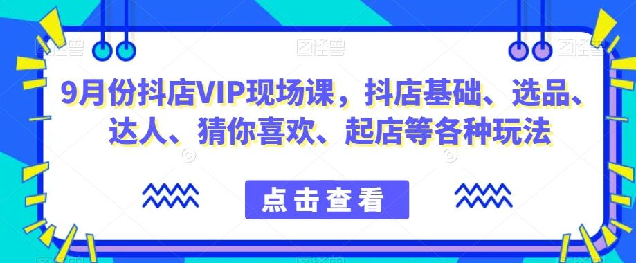 9月份抖店VIP现场课，抖音小店基础、选品、达人、猜你喜欢、起店等各种玩法-卿云社