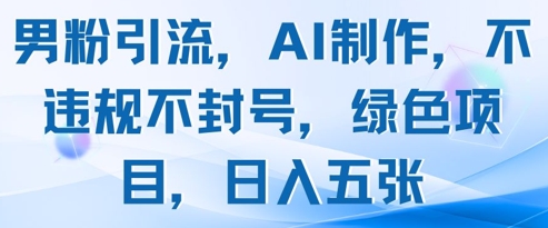男粉引流，AI制作，不违规不封号，绿色项目，日入五张-卿云社