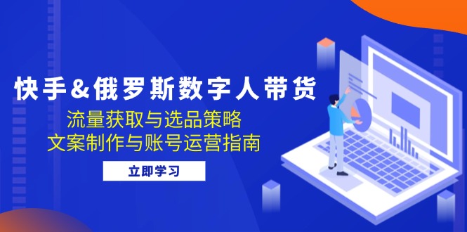 快手&俄罗斯 数字人带货：流量获取与选品策略 文案制作与账号运营指南-卿云社