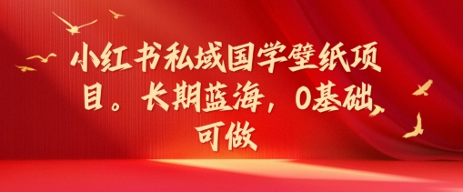 小红书私域国学壁纸项目，长期蓝海，0基础可做【揭秘】-卿云社