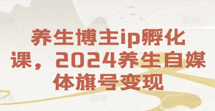 养生博主ip孵化课，2024养生自媒体旗号变现-卿云社