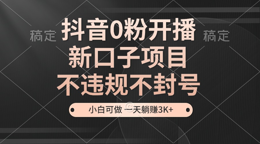 抖音0粉开播，新口子项目，不违规不封号，小白可做，一天躺赚3K+-卿云社