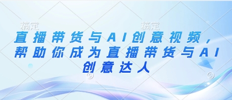 直播带货与AI创意视频，帮助你成为直播带货与AI创意达人-卿云社