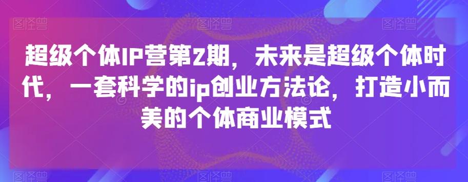 超级个体IP营第2期，未来是超级个体时代，一套科学的ip创业方法论，打造小而美的个体商业模式-卿云社