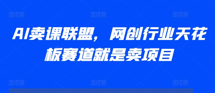 AI卖课联盟，网创行业天花板赛道就是卖项目-卿云社