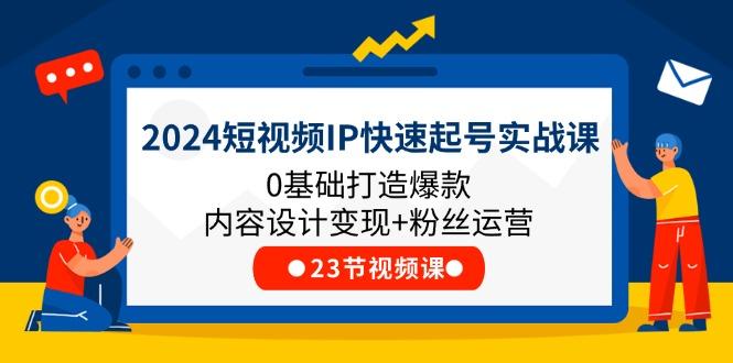 2024短视频IP快速起号实战课，0基础打造爆款内容设计变现+粉丝运营(23节-卿云社