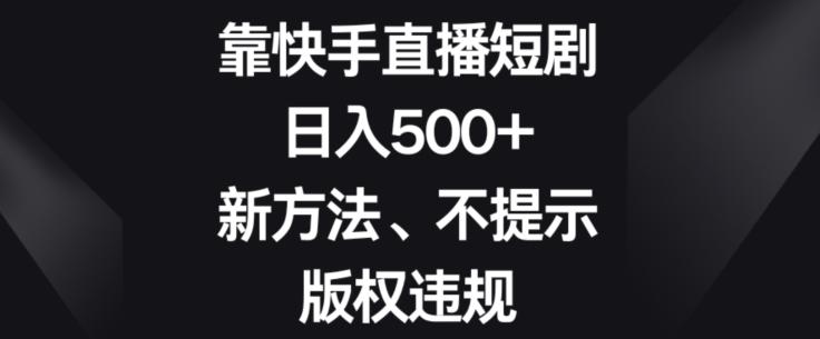 靠快手直播短剧，日入500+，新方法、不提示版权违规-卿云社