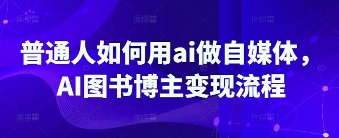 普通人如何用ai做自媒体，AI图书博主变现流程-卿云社