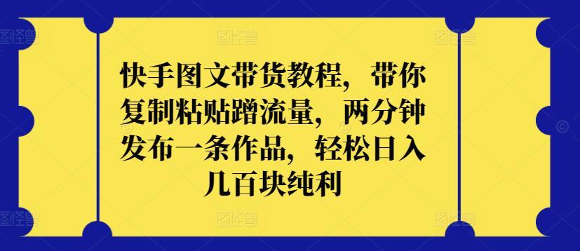 快手图文带货教程，带你复制粘贴蹭流量，两分钟发布一条作品，轻松日入几百块纯利【揭秘】-卿云社