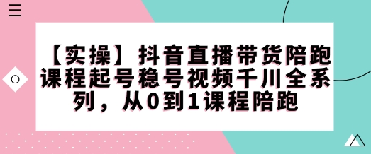 【实操】抖音直播带货陪跑课程起号稳号视频千川全系列，从0到1课程陪跑-卿云社