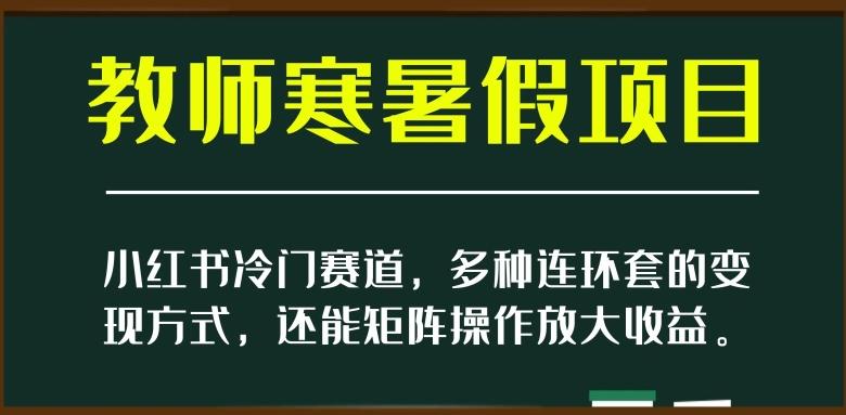 小红书冷门赛道，教师寒暑假项目，多种连环套的变现方式，还能矩阵操作放大收益【揭秘】-卿云社