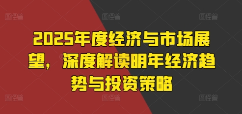 2025年度经济与市场展望，深度解读明年经济趋势与投资策略-卿云社