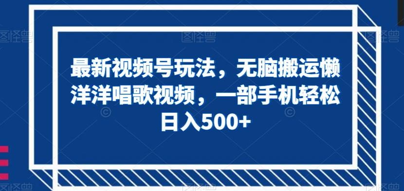 最新视频号玩法，无脑搬运懒洋洋唱歌视频，一部手机轻松日入500+【揭秘】-卿云社