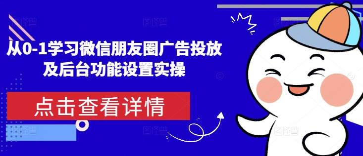 从0-1学习微信朋友圈广告投放及后台功能设置实操-卿云社