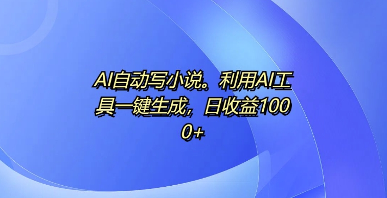 AI自动写小说，利用AI工具一键生成，日收益1k【揭秘】-卿云社