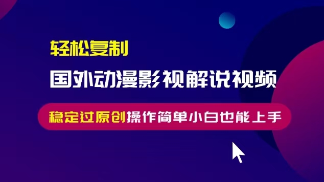 轻松复制国外动漫影视解说视频，无脑搬运稳定过原创，操作简单小白也能…-卿云社