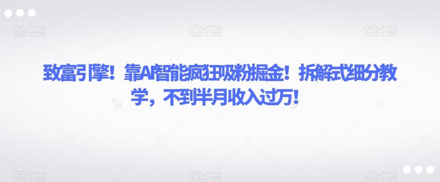 致富引擎！靠AI智能疯狂吸粉掘金！拆解式细分教学，不到半月收入过万【揭秘】-卿云社