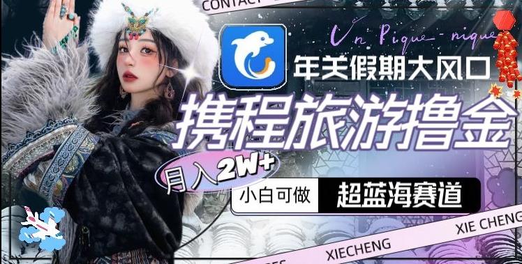 年关假期大风口，携程旅游撸金，超蓝海赛道,月入2w+【揭秘】-卿云社