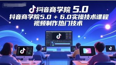 抖音商学院5.0+6.0实操技术课程，视频制作热门技术-卿云社